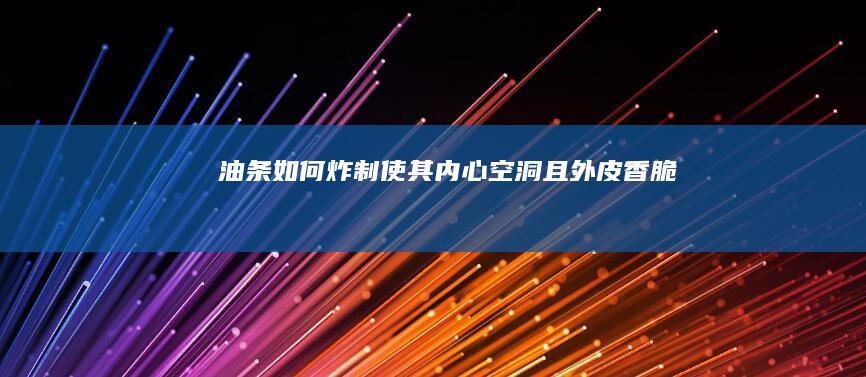 油条如何炸制使其内心空洞且外皮香脆